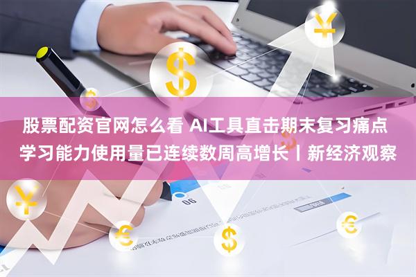 股票配资官网怎么看 AI工具直击期末复习痛点 学习能力使用量已连续数周高增长丨新经济观察