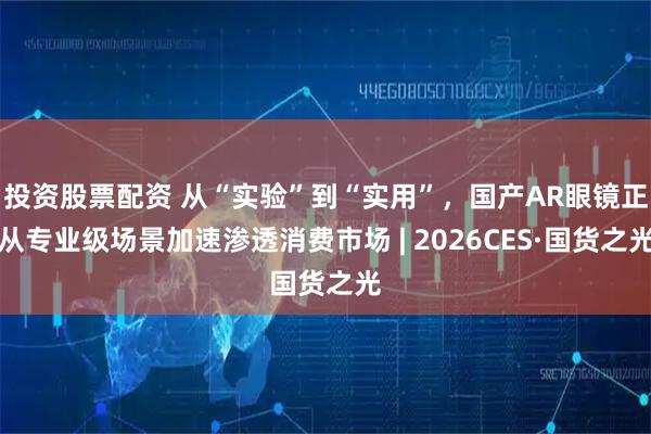 投资股票配资 从“实验”到“实用”，国产AR眼镜正从专业级场景加速渗透消费市场 | 2026CES·国货之光