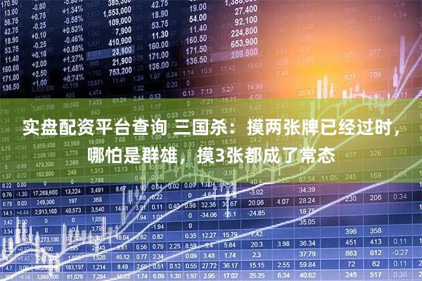 实盘配资平台查询 三国杀：摸两张牌已经过时，哪怕是群雄，摸3张都成了常态