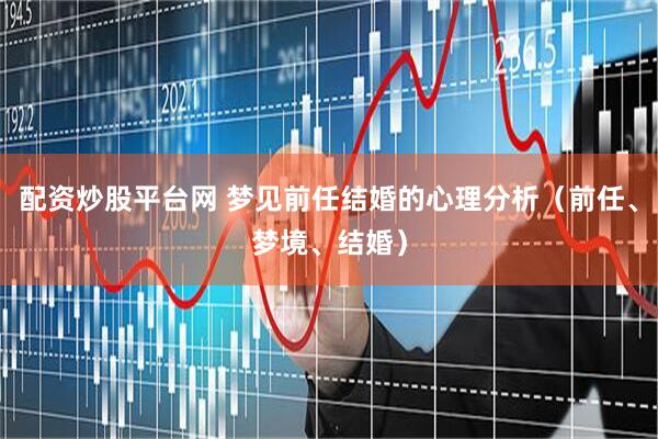 配资炒股平台网 梦见前任结婚的心理分析（前任、梦境、结婚）