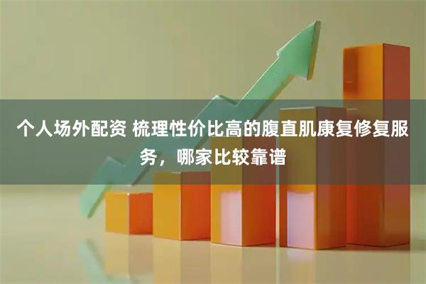 个人场外配资 梳理性价比高的腹直肌康复修复服务，哪家比较靠谱