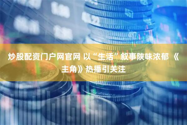 炒股配资门户网官网 以“生活”叙事陕味浓郁 《主角》热播引关注