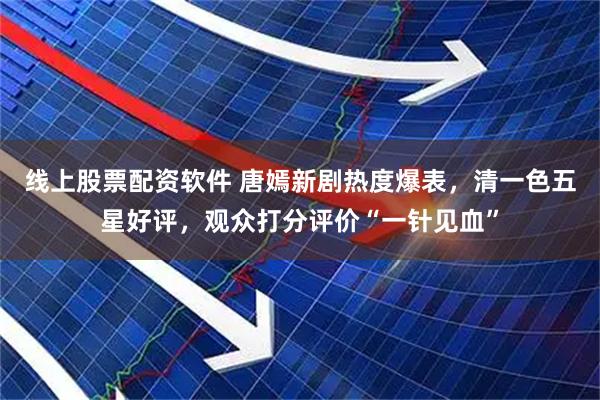线上股票配资软件 唐嫣新剧热度爆表，清一色五星好评，观众打分评价“一针见血”
