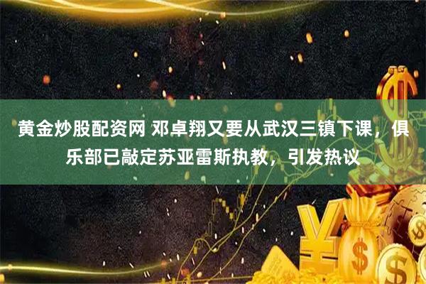黄金炒股配资网 邓卓翔又要从武汉三镇下课，俱乐部已敲定苏亚雷斯执教，引发热议