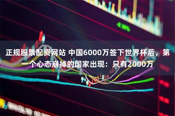 正规股票配资网站 中国6000万签下世界杯后，第一个心态崩掉的国家出现：只有2000万