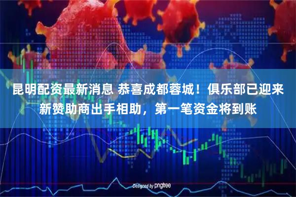 昆明配资最新消息 恭喜成都蓉城！俱乐部已迎来新赞助商出手相助，第一笔资金将到账