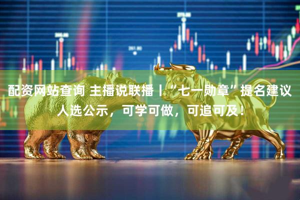 配资网站查询 主播说联播丨“七一勋章”提名建议人选公示，可学可做，可追可及！