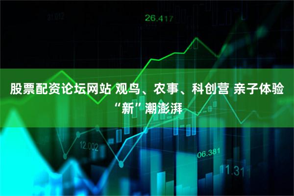股票配资论坛网站 观鸟、农事、科创营 亲子体验“新”潮澎湃