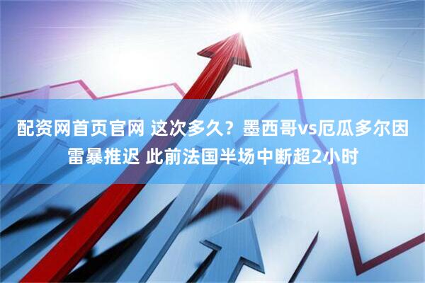 配资网首页官网 这次多久？墨西哥vs厄瓜多尔因雷暴推迟 此前法国半场中断超2小时