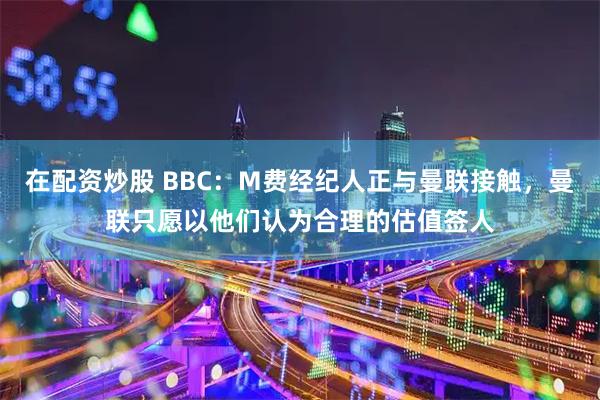 在配资炒股 BBC：M费经纪人正与曼联接触，曼联只愿以他们认为合理的估值签人