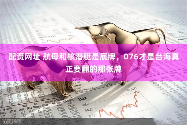 配资网址 航母和核潜艇是底牌，076才是台海真正要翻的那张牌