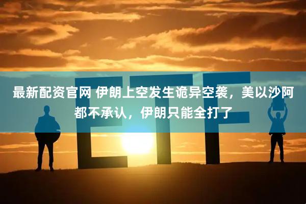 最新配资官网 伊朗上空发生诡异空袭，美以沙阿都不承认，伊朗只能全打了