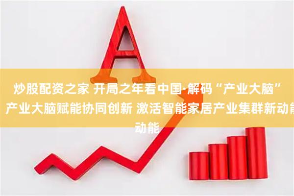 炒股配资之家 开局之年看中国·解码“产业大脑”｜产业大脑赋能协同创新 激活智能家居产业集群新动能
