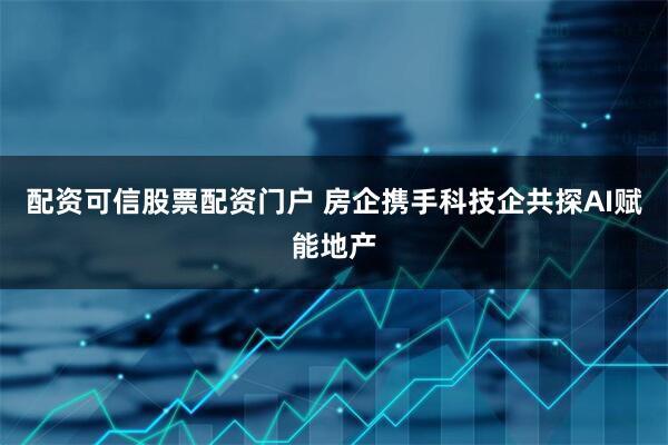 配资可信股票配资门户 房企携手科技企共探AI赋能地产