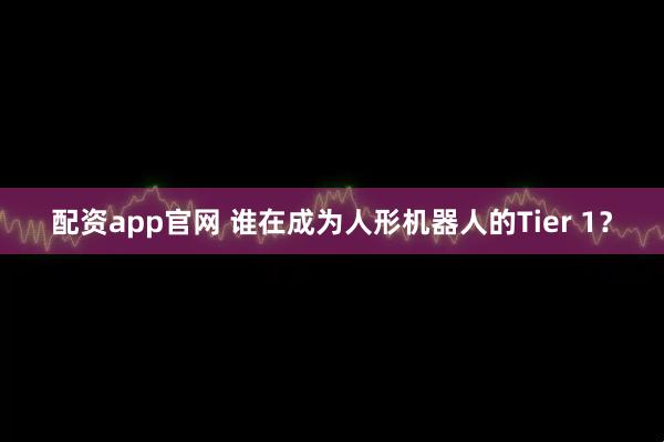 配资app官网 谁在成为人形机器人的Tier 1？