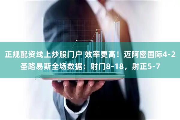 正规配资线上炒股门户 效率更高！迈阿密国际4-2圣路易斯全场数据：射门8-18，射正5-7