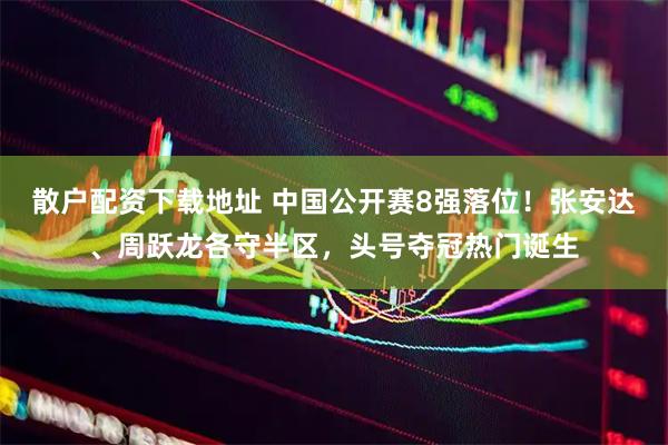 散户配资下载地址 中国公开赛8强落位！张安达、周跃龙各守半区，头号夺冠热门诞生