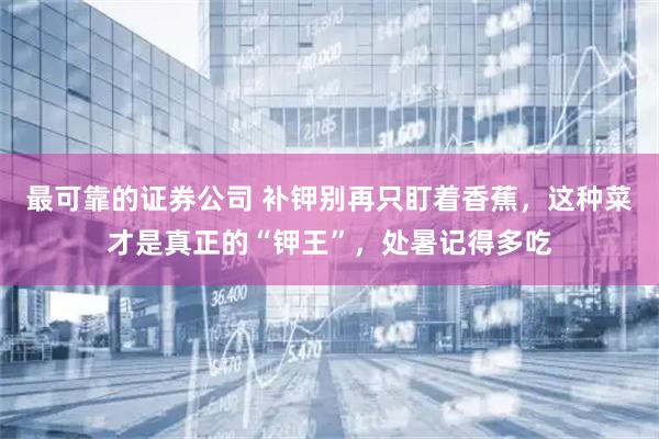 最可靠的证券公司 补钾别再只盯着香蕉，这种菜才是真正的“钾王”，处暑记得多吃