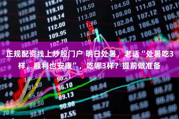 正规配资线上炒股门户 明日处暑，老话“处暑吃3样，顺利也安康”，吃哪3样？提前做准备