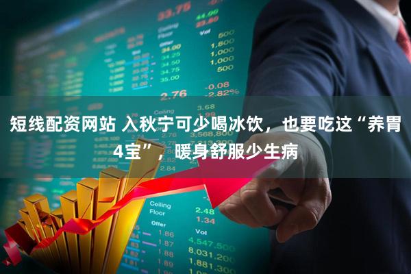 短线配资网站 入秋宁可少喝冰饮，也要吃这“养胃4宝”，暖身舒服少生病
