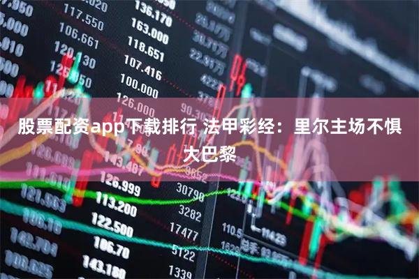 股票配资app下载排行 法甲彩经：里尔主场不惧大巴黎