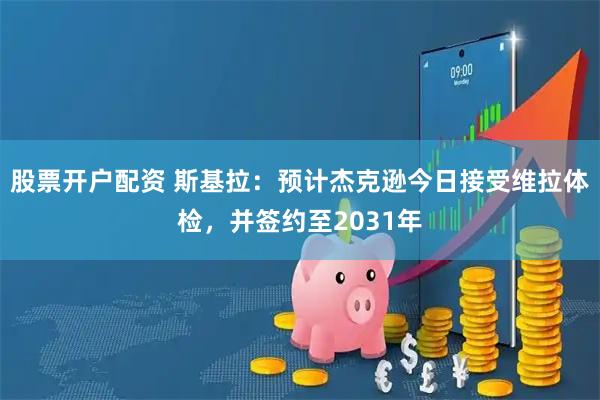 股票开户配资 斯基拉：预计杰克逊今日接受维拉体检，并签约至2031年