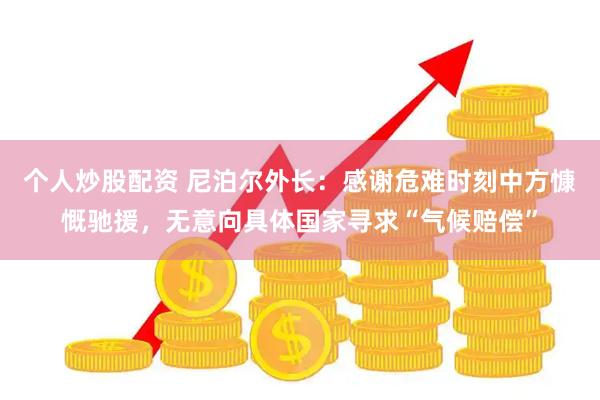 个人炒股配资 尼泊尔外长：感谢危难时刻中方慷慨驰援，无意向具体国家寻求“气候赔偿”