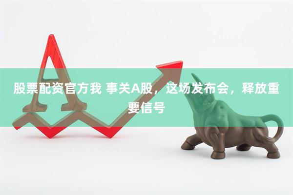 股票配资官方我 事关A股，这场发布会，释放重要信号