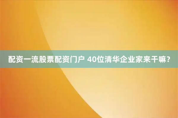 配资一流股票配资门户 40位清华企业家来干嘛？