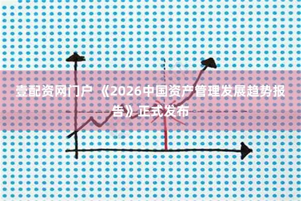 壹配资网门户 《2026中国资产管理发展趋势报告》正式发布