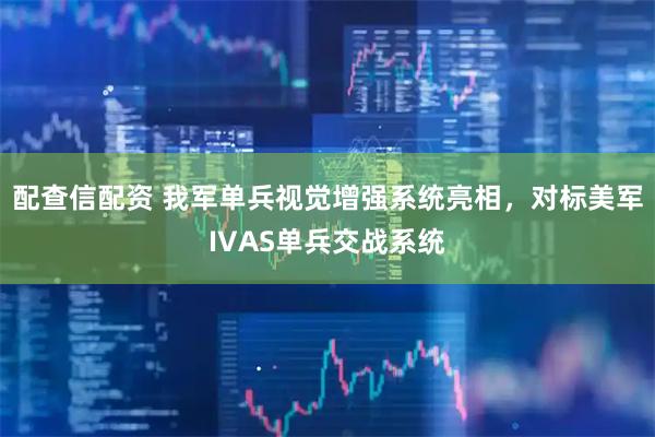 配查信配资 我军单兵视觉增强系统亮相，对标美军IVAS单兵交战系统