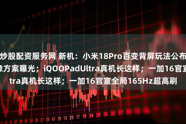 炒股配资服务网 新机：小米18Pro百变背屏玩法公布；华为 Mate90影像方案曝光；iQOOPadUltra真机长这样；一加16官宣全局165Hz超高刷