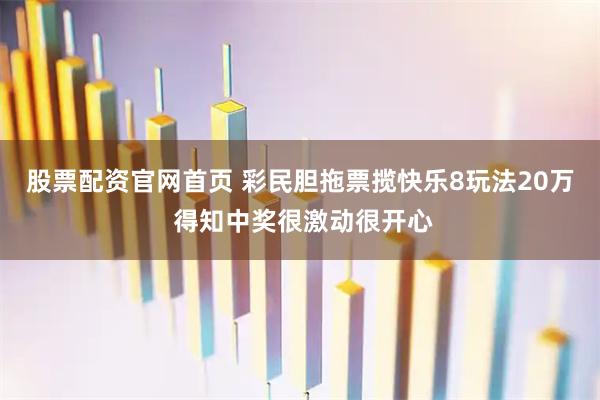股票配资官网首页 彩民胆拖票揽快乐8玩法20万 得知中奖很激动很开心