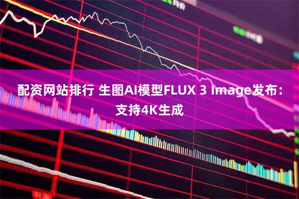 配资网站排行 生图AI模型FLUX 3 Image发布：支持4K生成