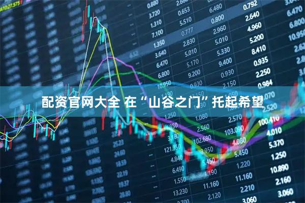 配资官网大全 在“山谷之门”托起希望