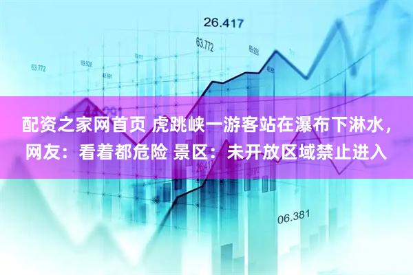 配资之家网首页 虎跳峡一游客站在瀑布下淋水，网友：看着都危险 景区：未开放区域禁止进入