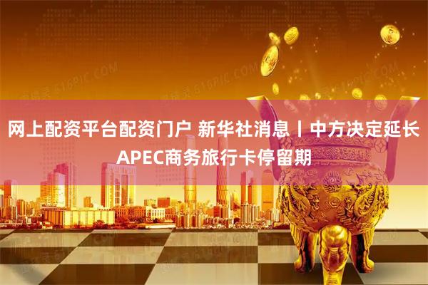 网上配资平台配资门户 新华社消息丨中方决定延长APEC商务旅行卡停留期